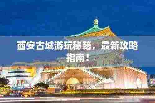 西安古城游玩秘籍,最新攻略指南!