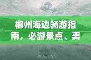 郴州海边畅游指南,必游景点、美食、住宿一网打尽!
