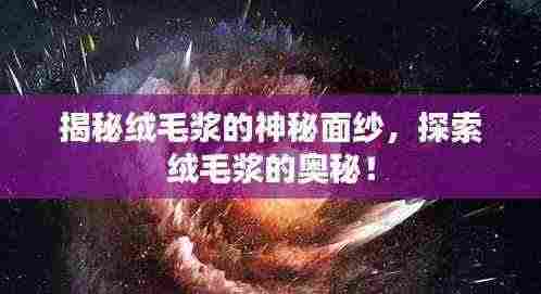 揭秘绒毛浆的神秘面纱,探索绒毛浆的奥秘!