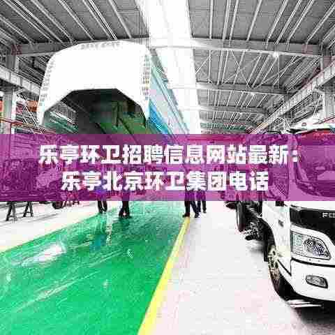 乐亭环卫招聘信息网站最新:乐亭北京环卫集团电话