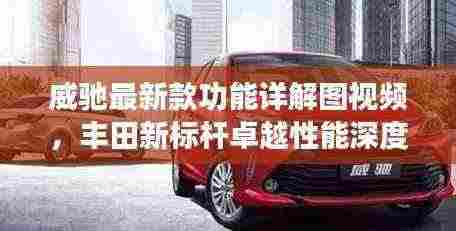 威驰最新款功能详解图视频，丰田新标杆卓越性能深度探索之旅