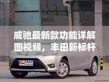 威驰最新款功能详解图视频,丰田新标杆卓越性能深度探索之旅