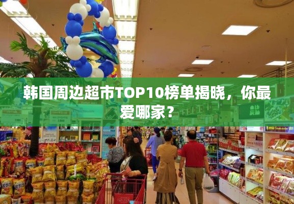 韩国周边超市TOP10榜单揭晓,你最爱哪家?