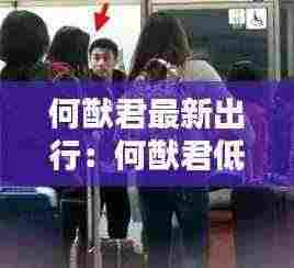 何猷君最新出行:何猷君低调