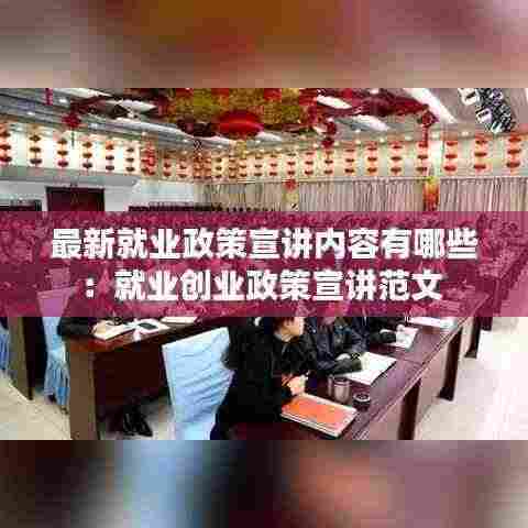 最新就业政策宣讲内容有哪些:就业创业政策宣讲范文