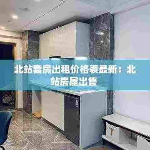 北站套房出租价格表最新：北站房屋出售 