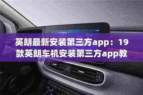 英朗最新安装第三方app:19款英朗车机安装第三方app教程
