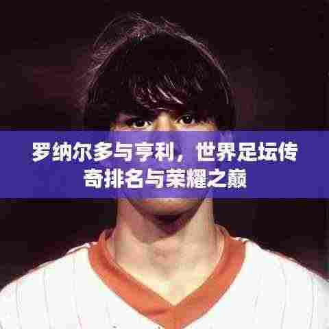 罗纳尔多与亨利,世界足坛传奇排名与荣耀之巅