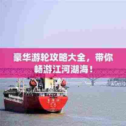 豪华游轮攻略大全,带你畅游江河湖海!