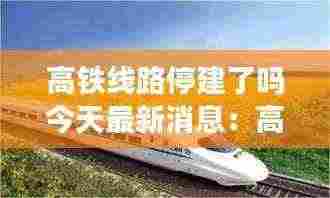 高铁线路停建了吗今天最新消息：高铁路线图调整停售 