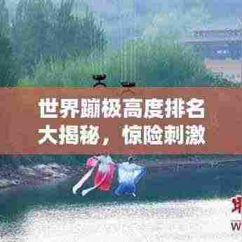 世界蹦极高度排名大揭秘,惊险刺激的极限挑战!