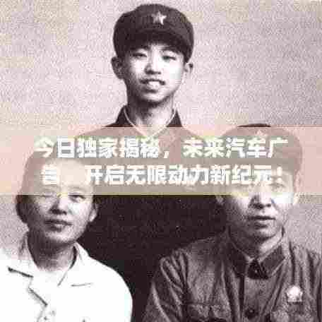 今日独家揭秘,未来汽车广告,开启无限动力新纪元!