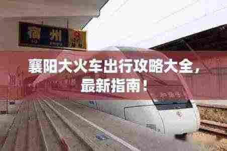 襄阳大火车出行攻略大全，最新指南！