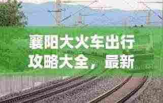 襄阳大火车出行攻略大全,最新指南!