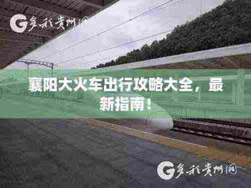 襄阳大火车出行攻略大全,最新指南!