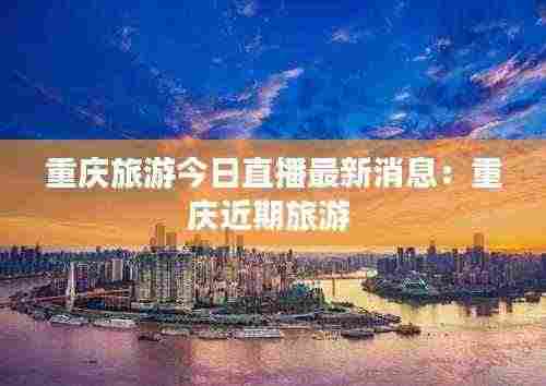 重庆旅游今日直播最新消息：重庆近期旅游 