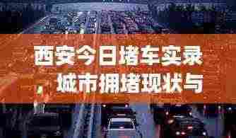西安今日堵车实录,城市拥堵现状与应对策略深度解析