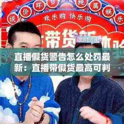 直播假货警告怎么处罚最新:直播带假货最高可判