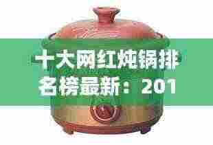 十大网红炖锅排名榜最新:2019网红炖汤