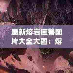 最新熔岩巨兽图片大全大图：熔岩巨兽别名 