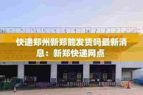 快递郑州新郑能发货吗最新消息:新郑快递网点