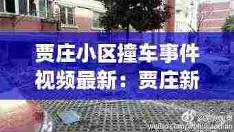 贾庄小区撞车事件视频最新:贾庄新村