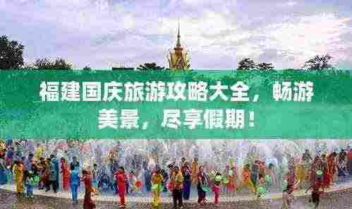 福建国庆旅游攻略大全，畅游美景，尽享假期！