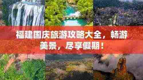 福建国庆旅游攻略大全,畅游美景,尽享假期!