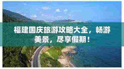 福建国庆旅游攻略大全,畅游美景,尽享假期!