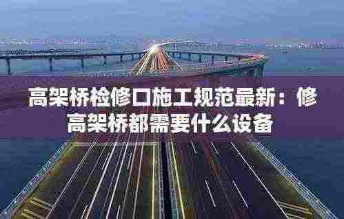 高架桥检修口施工规范最新:修高架桥都需要什么设备