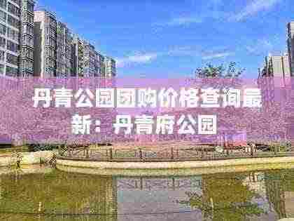 丹青公园团购价格查询最新：丹青府公园 