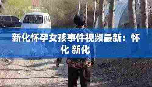 新化怀孕女孩事件视频最新：怀化 新化 