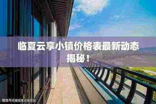 临夏云享小镇价格表最新动态揭秘!