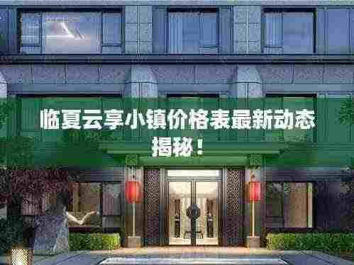 临夏云享小镇价格表最新动态揭秘!