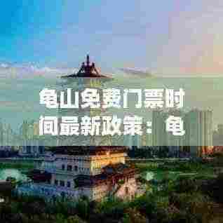 龟山免费门票时间最新政策：龟山风景区要门票吗 