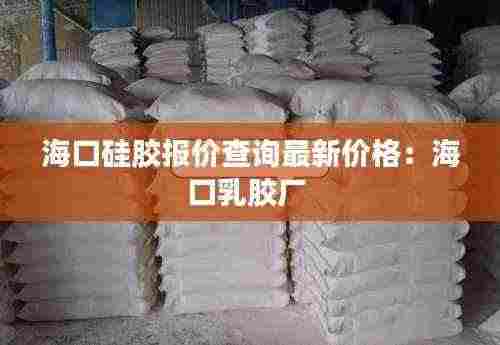 海口硅胶报价查询最新价格：海口乳胶厂 