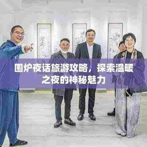 围炉夜话旅游攻略,探索温暖之夜的神秘魅力