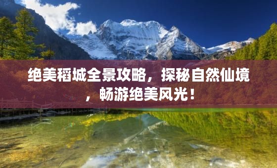 绝美稻城全景攻略,探秘自然仙境,畅游绝美风光!