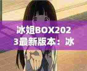 冰姐BOX2023最新版本:冰菓 姐姐