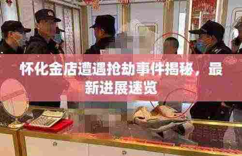 怀化金店遭遇抢劫事件揭秘,最新进展速览