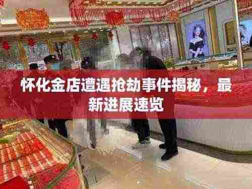 怀化金店遭遇抢劫事件揭秘,最新进展速览