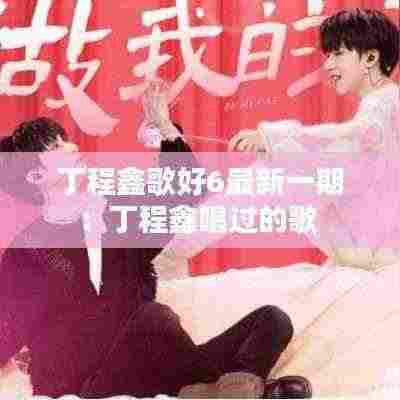 丁程鑫歌好6最新一期:丁程鑫唱过的歌