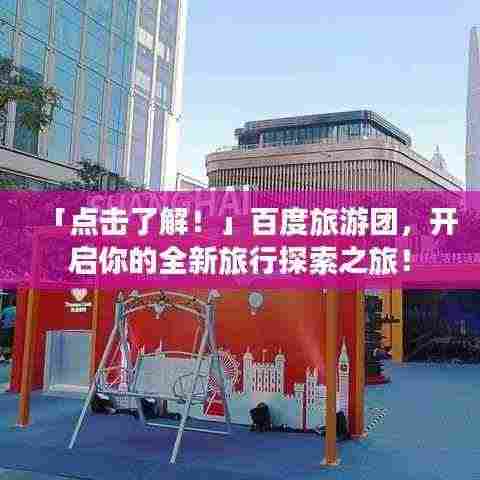 「点击了解！」百度旅游团，开启你的全新旅行探索之旅！