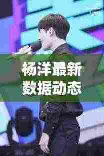 杨洋最新数据动态视频大全:杨洋最新2021
