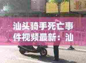 汕头骑手死亡事件视频最新:汕头扔单车事件