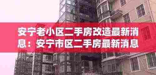 安宁老小区二手房改造最新消息:安宁市区二手房最新消息