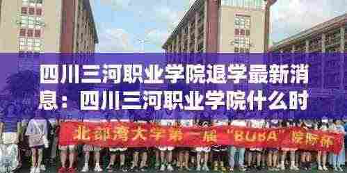 四川三河职业学院退学最新消息:四川三河职业学院什么时候升为本科院校