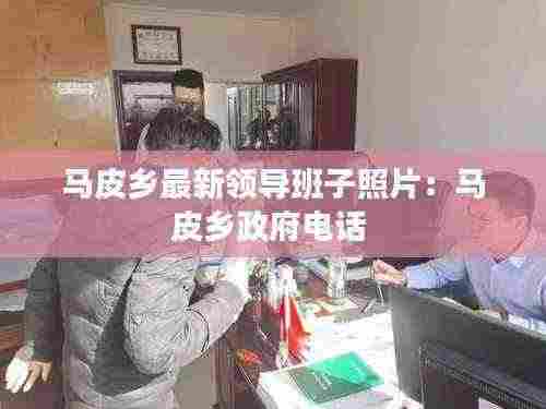 马皮乡最新领导班子照片:马皮乡政府电话