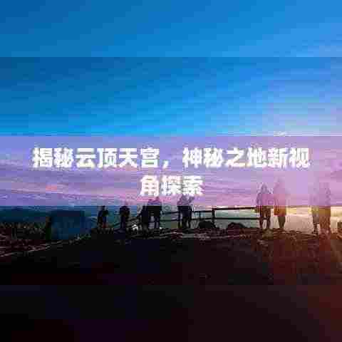 揭秘云顶天宫,神秘之地新视角探索