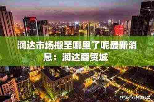 润达市场搬至哪里了呢最新消息:润达商贸城
